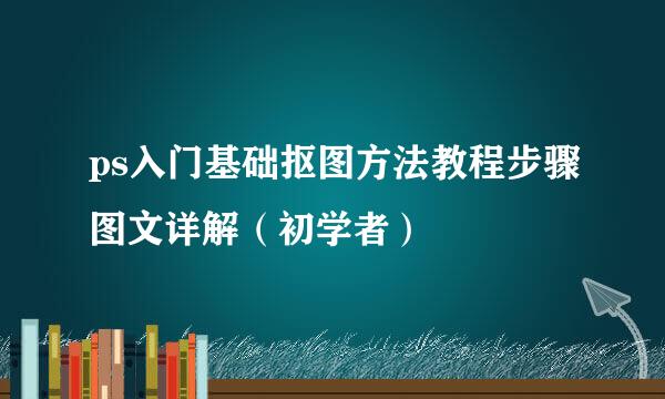 ps入门基础抠图方法教程步骤图文详解（初学者）
