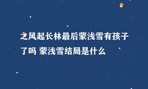 之风起长林最后蒙浅雪有孩子了吗 蒙浅雪结局是什么