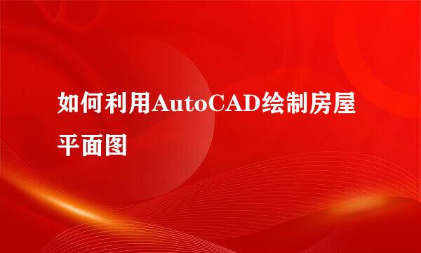 如何利用AutoCAD绘制房屋平面图