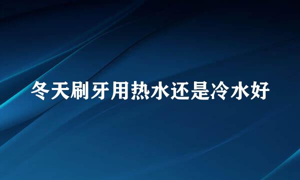 冬天刷牙用热水还是冷水好