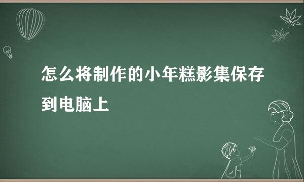 怎么将制作的小年糕影集保存到电脑上