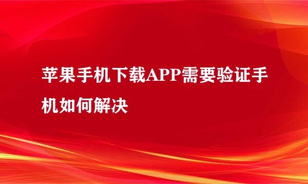 苹果手机下载APP需要验证手机如何解决