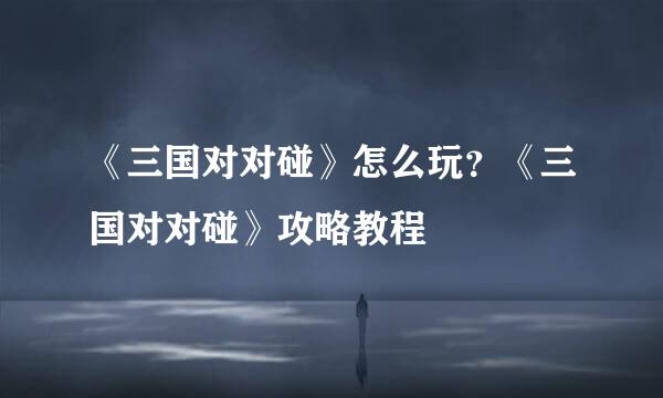 《三国对对碰》怎么玩？《三国对对碰》攻略教程