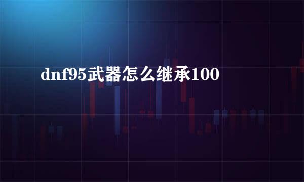 dnf95武器怎么继承100