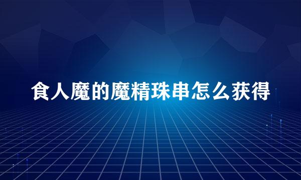 食人魔的魔精珠串怎么获得