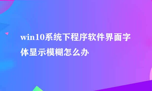 win10系统下程序软件界面字体显示模糊怎么办