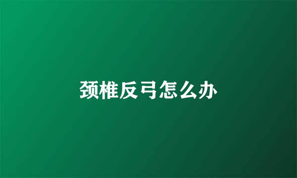 颈椎反弓怎么办