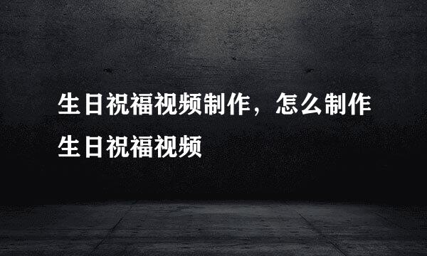 生日祝福视频制作，怎么制作生日祝福视频