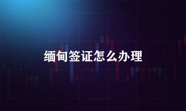 缅甸签证怎么办理
