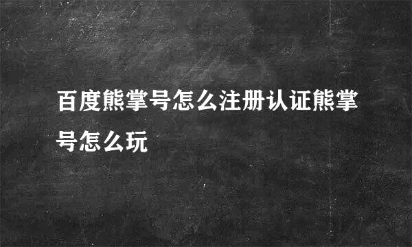 百度熊掌号怎么注册认证熊掌号怎么玩