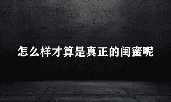 怎么样才算是真正的闺蜜呢