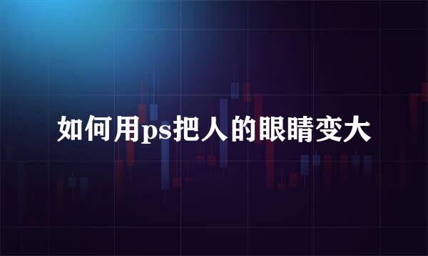 如何用ps把人的眼睛变大