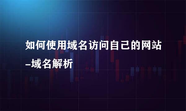 如何使用域名访问自己的网站-域名解析