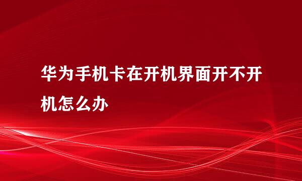 华为手机卡在开机界面开不开机怎么办