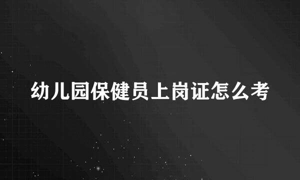 幼儿园保健员上岗证怎么考