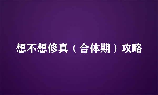 想不想修真（合体期）攻略