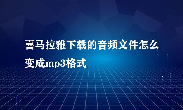 喜马拉雅下载的音频文件怎么变成mp3格式