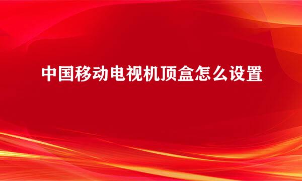 中国移动电视机顶盒怎么设置