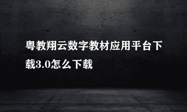 粤教翔云数字教材应用平台下载3.0怎么下载