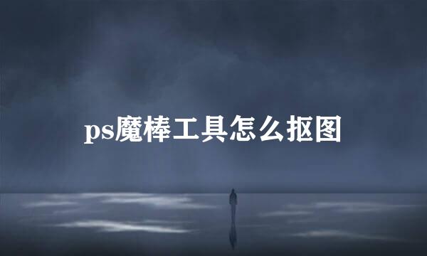 ps魔棒工具怎么抠图