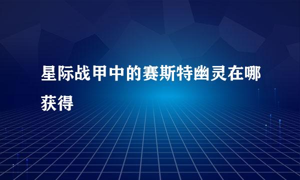 星际战甲中的赛斯特幽灵在哪获得