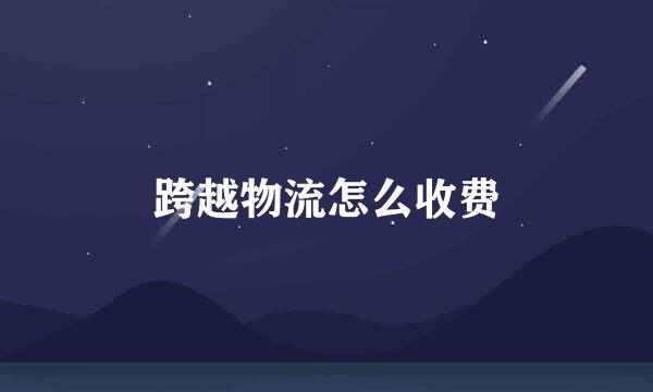 跨越物流怎么收费