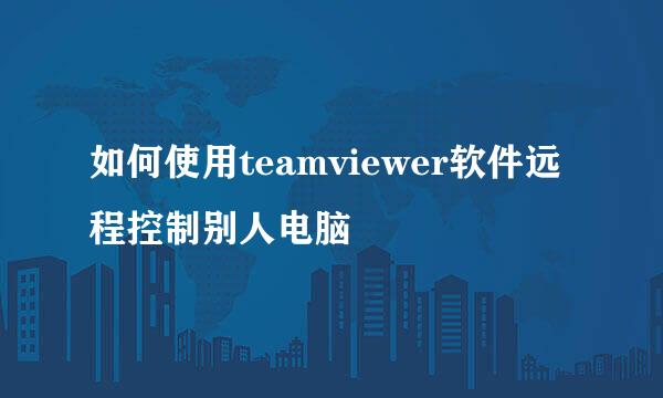 如何使用teamviewer软件远程控制别人电脑