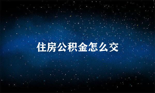 住房公积金怎么交