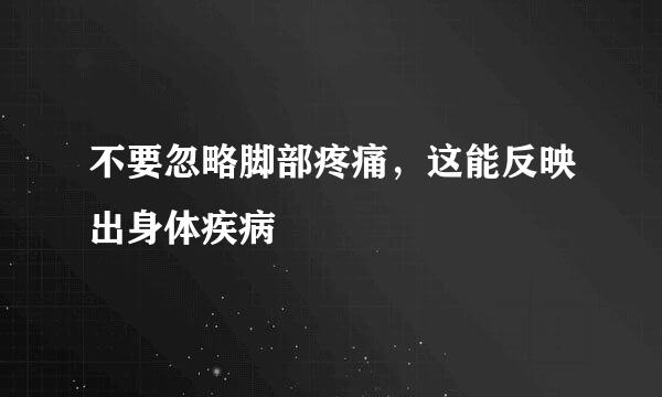 不要忽略脚部疼痛，这能反映出身体疾病