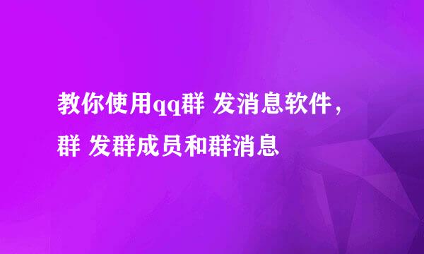 教你使用qq群 发消息软件，群 发群成员和群消息