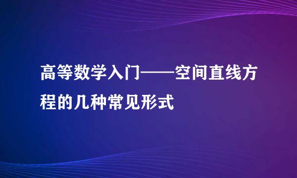 高等数学入门——空间直线方程的几种常见形式