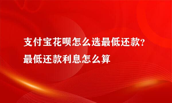支付宝花呗怎么选最低还款？最低还款利息怎么算