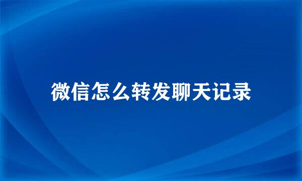 微信怎么转发聊天记录