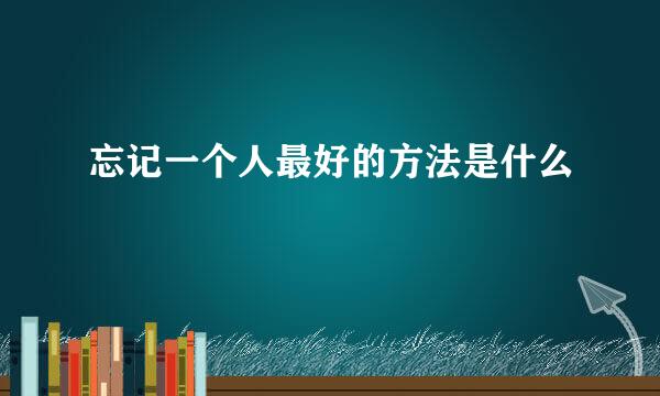 忘记一个人最好的方法是什么