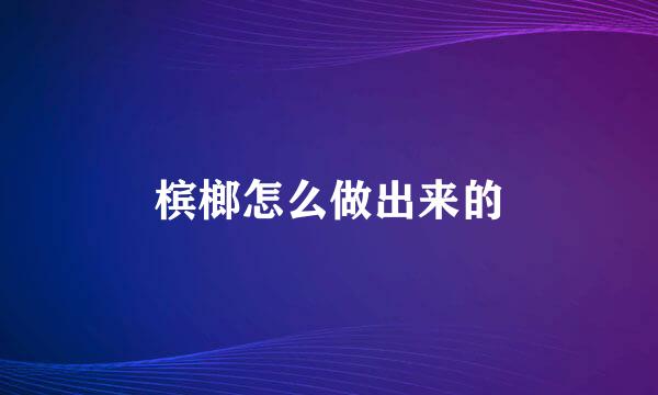 槟榔怎么做出来的