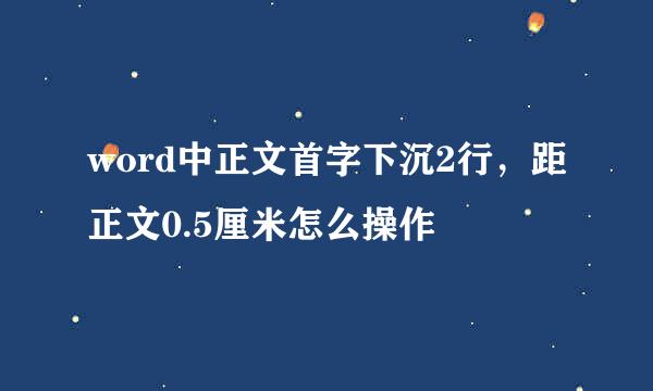word中正文首字下沉2行，距正文0.5厘米怎么操作