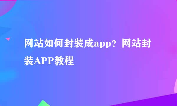 网站如何封装成app？网站封装APP教程