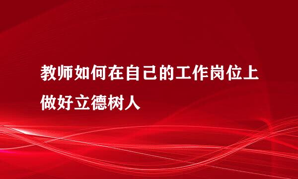教师如何在自己的工作岗位上做好立德树人