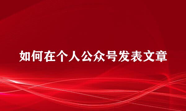 如何在个人公众号发表文章