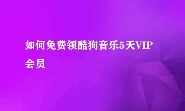 如何免费领酷狗音乐5天VIP会员