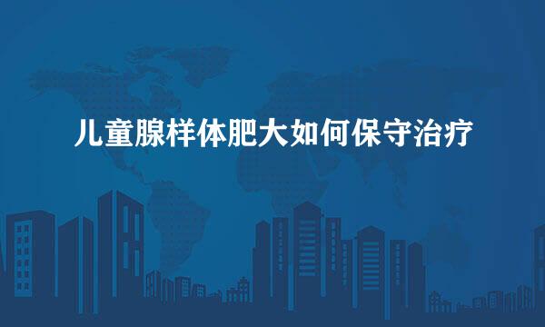 儿童腺样体肥大如何保守治疗