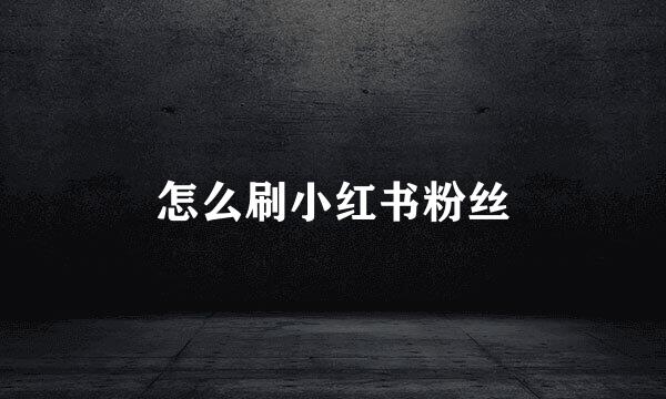 怎么刷小红书粉丝