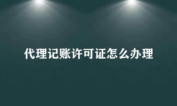 代理记账许可证怎么办理