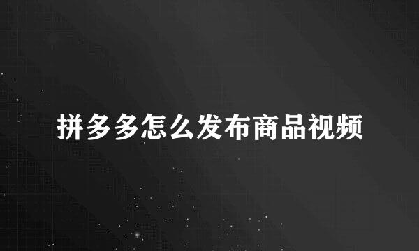 拼多多怎么发布商品视频