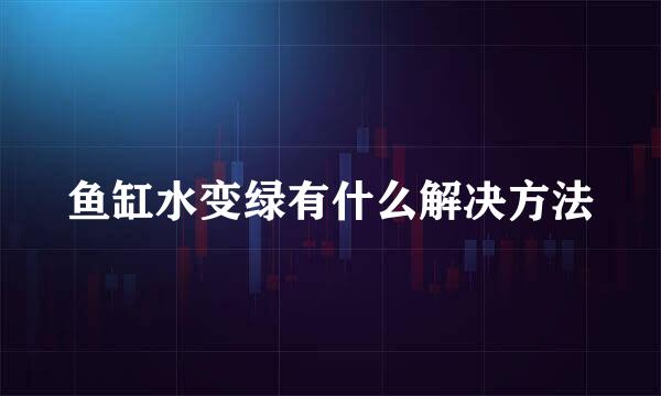 鱼缸水变绿有什么解决方法