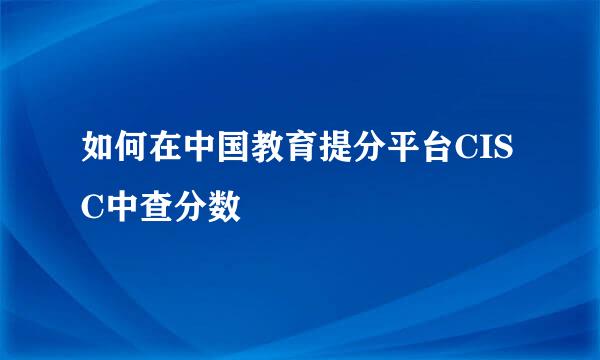 如何在中国教育提分平台CISC中查分数
