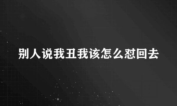 别人说我丑我该怎么怼回去