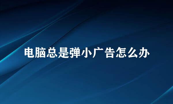 电脑总是弹小广告怎么办