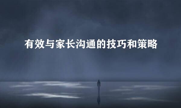 有效与家长沟通的技巧和策略
