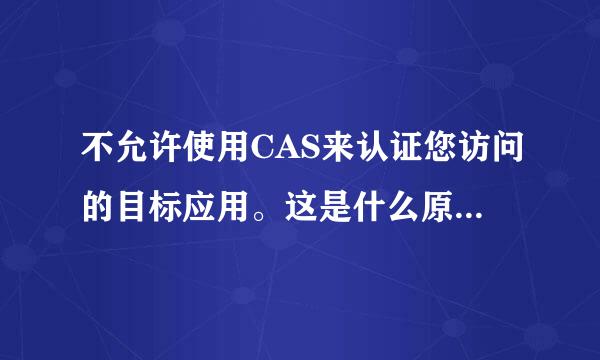 不允许使用CAS来认证您访问的目标应用。这是什么原因呢？难道是需要什么证书吗